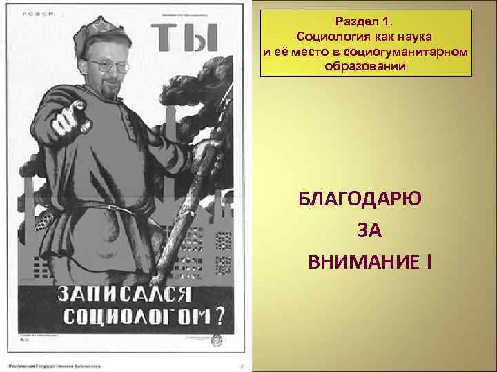 Раздел 1. Социология как наука и её место в социогуманитарном образовании БЛАГОДАРЮ ЗА ВНИМАНИЕ