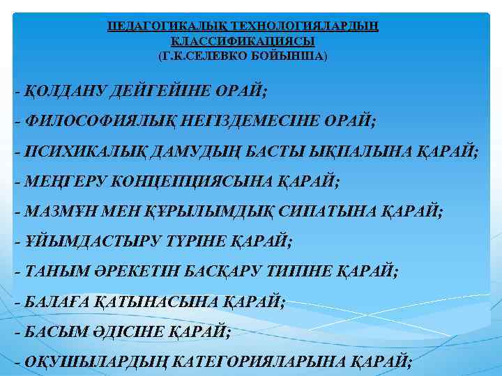 ПЕДАГОГИКАЛЫҚ ТЕХНОЛОГИЯЛАРДЫҢ КЛАССИФИКАЦИЯСЫ (Г. К. СЕЛЕВКО БОЙЫНША) - ҚОЛДАНУ ДЕЙГЕЙІНЕ ОРАЙ; - ФИЛОСОФИЯЛЫҚ НЕГІЗДЕМЕСІНЕ