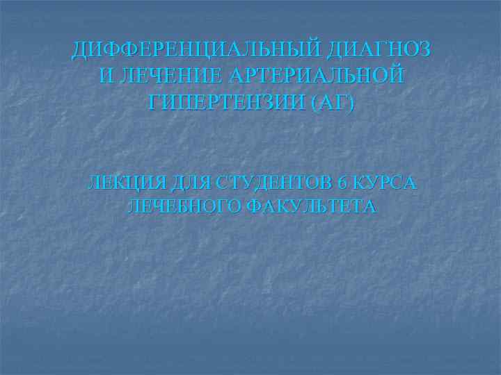 ДИФФЕРЕНЦИАЛЬНЫЙ ДИАГНОЗ И ЛЕЧЕНИЕ АРТЕРИАЛЬНОЙ ГИПЕРТЕНЗИИ (АГ) ЛЕКЦИЯ ДЛЯ СТУДЕНТОВ 6 КУРСА ЛЕЧЕБНОГО ФАКУЛЬТЕТА