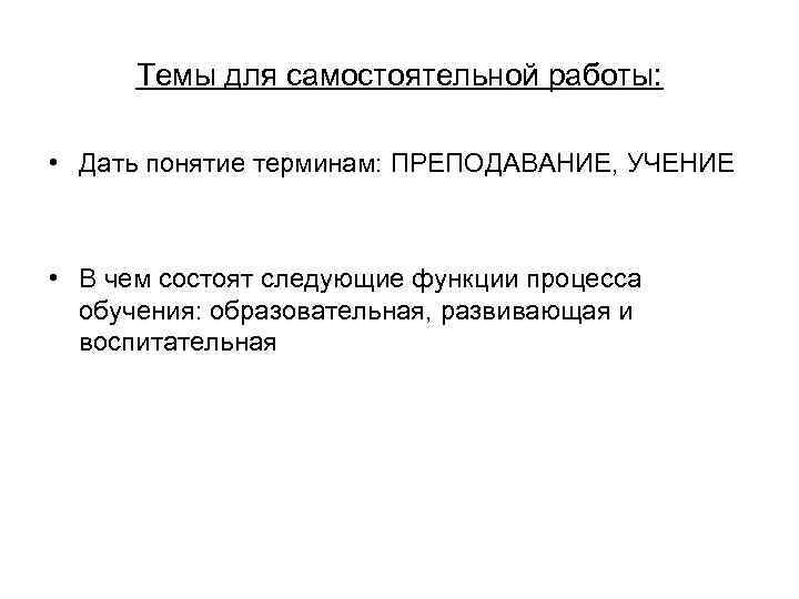 Темы для самостоятельной работы: • Дать понятие терминам: ПРЕПОДАВАНИЕ, УЧЕНИЕ • В чем состоят