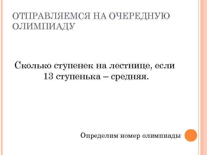 ОТПРАВЛЯЕМСЯ НА ОЧЕРЕДНУЮ ОЛИМПИАДУ Сколько ступенек на лестнице, если 13 ступенька – средняя. Определим