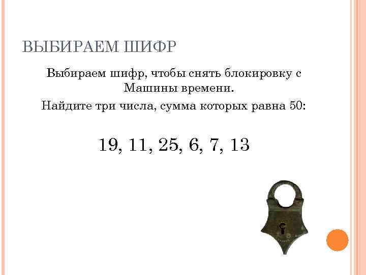 ВЫБИРАЕМ ШИФР Выбираем шифр, чтобы снять блокировку с Машины времени. Найдите три числа, сумма