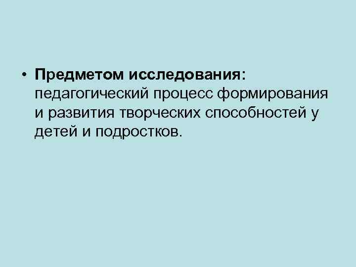  • Предметом исследования: педагогический процесс формирования и развития творческих способностей у детей и