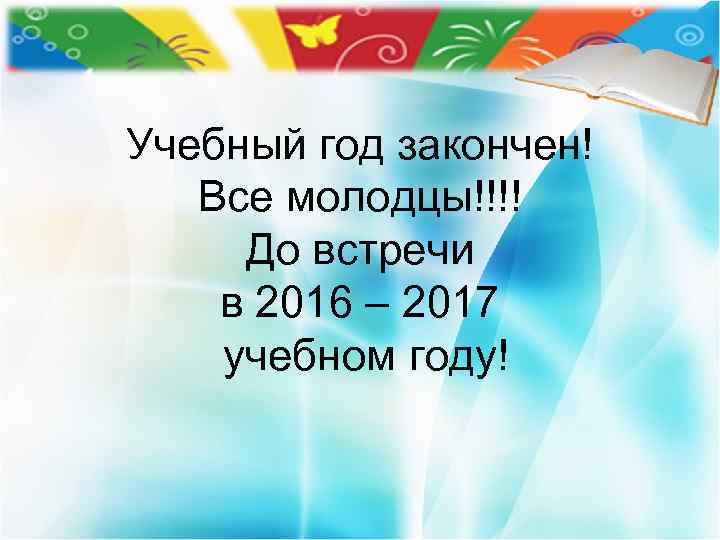 Учебный год закончен! Все молодцы!!!! До встречи в 2016 – 2017 учебном году! 