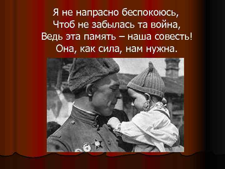 Я не напрасно беспокоюсь, Чтоб не забылась та война, Ведь эта память – наша