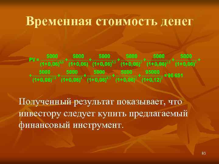Временная стоимость денег Полученный результат показывает, что инвестору следует купить предлагаемый финансовый инструмент. 83