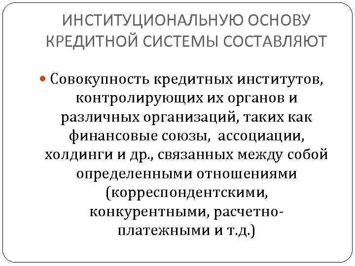 ИНСТИТУЦИОНАЛЬНУЮ ОСНОВУ КРЕДИТНОЙ СИСТЕМЫ СОСТАВЛЯЮТ Совокупность кредитных институтов, контролирующих их органов и различных организаций,