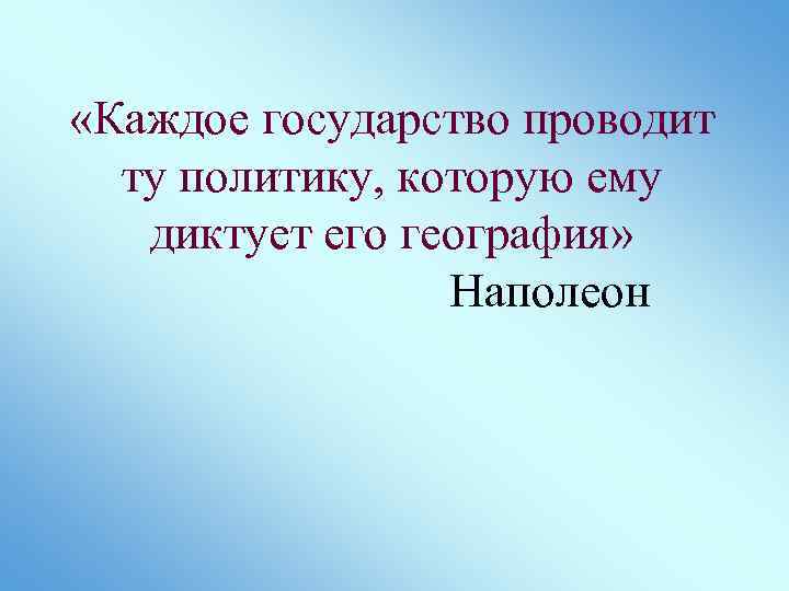  «Каждое государство проводит ту политику, которую ему диктует его география» Наполеон 