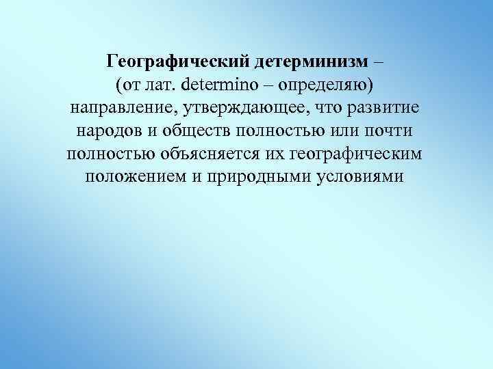 Географический детерминизм – (от лат. determino – определяю) направление, утверждающее, что развитие народов и