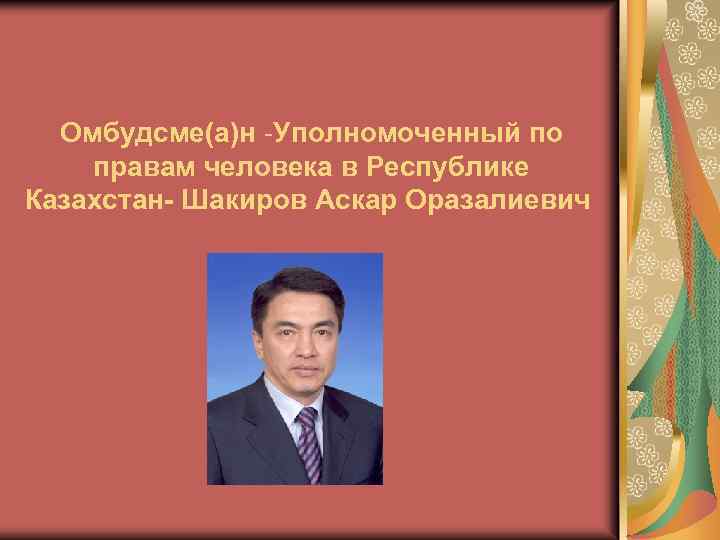 Омбудсме(а)н -Уполномоченный по правам человека в Республике Казахстан- Шакиров Аскар Оразалиевич 