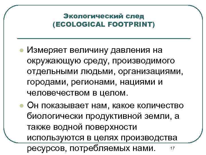 Экологический след (ECOLOGICAL FOOTPRINT) l l Измеряет величину давления на окружающую среду, производимого отдельными