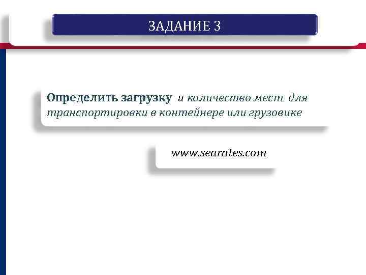 ЗАДАНИЕ 3 Определить загрузку и количество мест для транспортировки в контейнере или грузовике www.