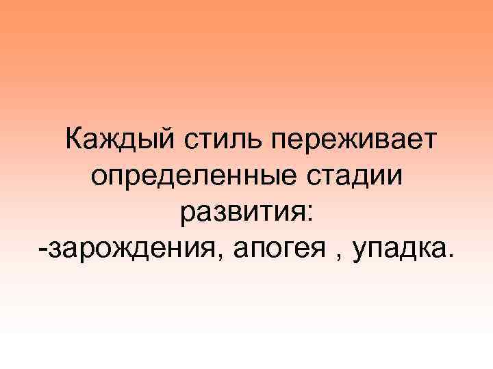 Каждый стиль переживает определенные стадии развития: -зарождения, апогея , упадка. 