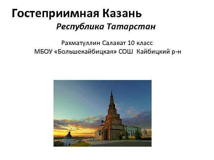 Гостеприимная Казань Республика Татарстан Рахматуллин Салават 10 класс МБОУ «Большекайбицкая» СОШ Кайбицкий р-н 