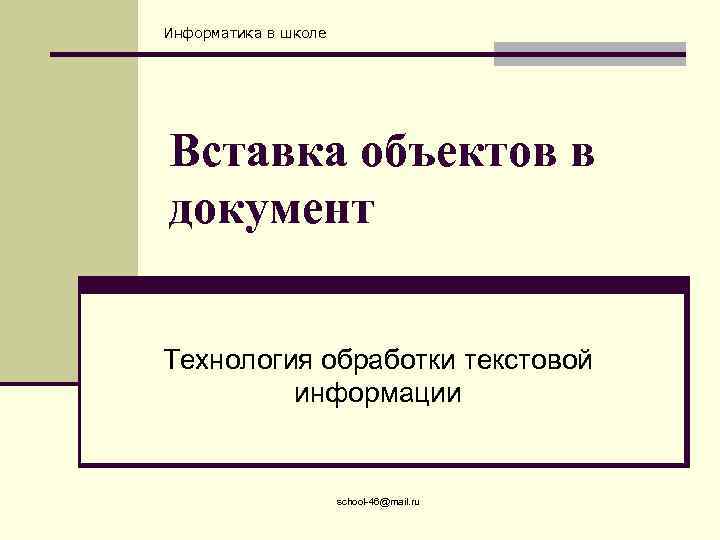 Информатика в школе Вставка объектов в документ Технология обработки текстовой информации school-46@mail. ru 