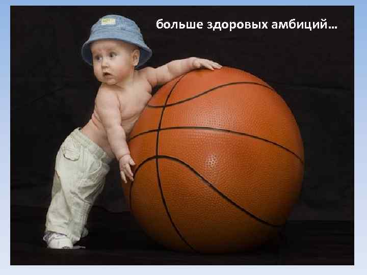 больше здоровых амбиций… 