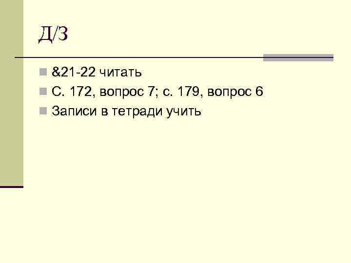 Д/З n &21 -22 читать n С. 172, вопрос 7; с. 179, вопрос 6