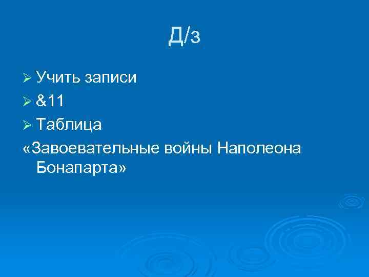 Д/з Ø Учить записи Ø &11 Ø Таблица «Завоевательные войны Наполеона Бонапарта» 