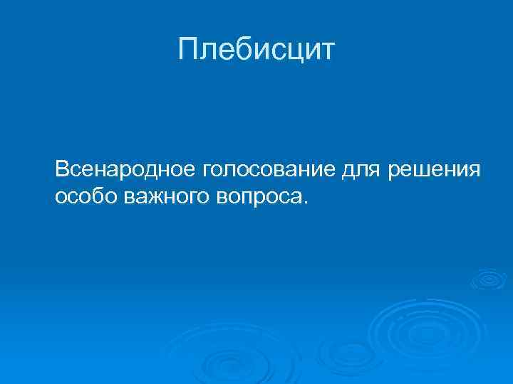 Плебисцит Всенародное голосование для решения особо важного вопроса. 