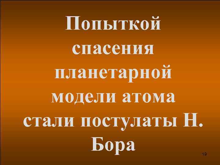 Попыткой спасения планетарной модели атома стали постулаты Н. Бора 19 