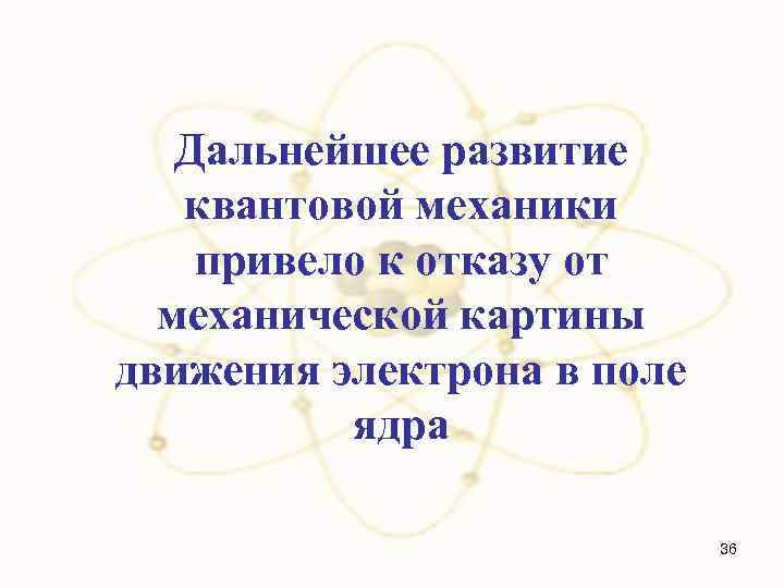 Дальнейшее развитие квантовой механики привело к отказу от механической картины движения электрона в поле