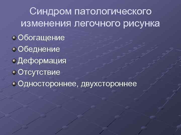 Синдром патологического изменения легочного рисунка Обогащение Обеднение Деформация Отсутствие Одностороннее, двухстороннее 