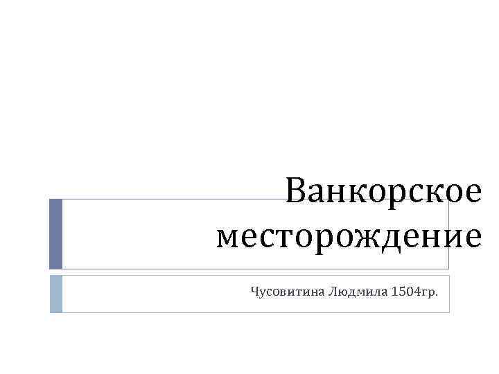 Ванкорское месторождение Чусовитина Людмила 1504 гр. 