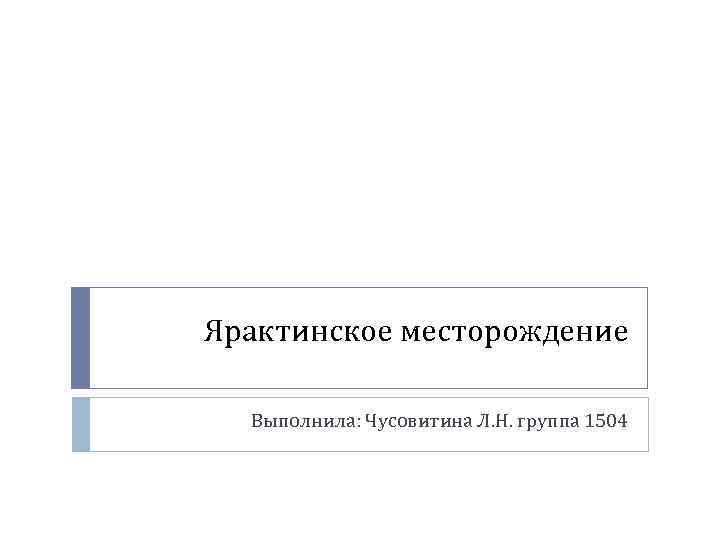 Ярактинское месторождение Выполнила: Чусовитина Л. Н. группа 1504 