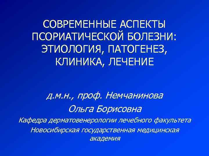 СОВРЕМЕННЫЕ АСПЕКТЫ ПСОРИАТИЧЕСКОЙ БОЛЕЗНИ: ЭТИОЛОГИЯ, ПАТОГЕНЕЗ, КЛИНИКА, ЛЕЧЕНИЕ д. м. н. , проф. Немчанинова