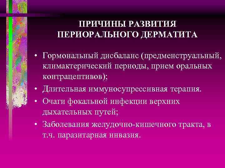 ПРИЧИНЫ РАЗВИТИЯ ПЕРИОРАЛЬНОГО ДЕРМАТИТА • Гормональный дисбаланс (предменструальный, климактерический периоды, прием оральных контрацептивов); •