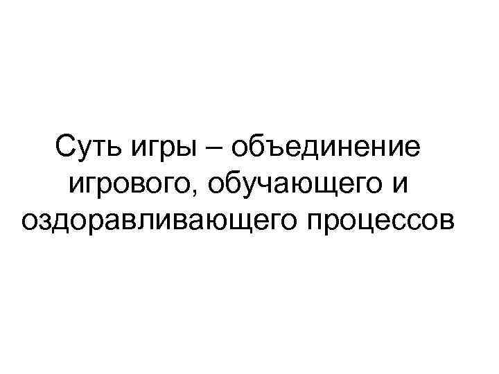 Суть игры – объединение игрового, обучающего и оздоравливающего процессов 