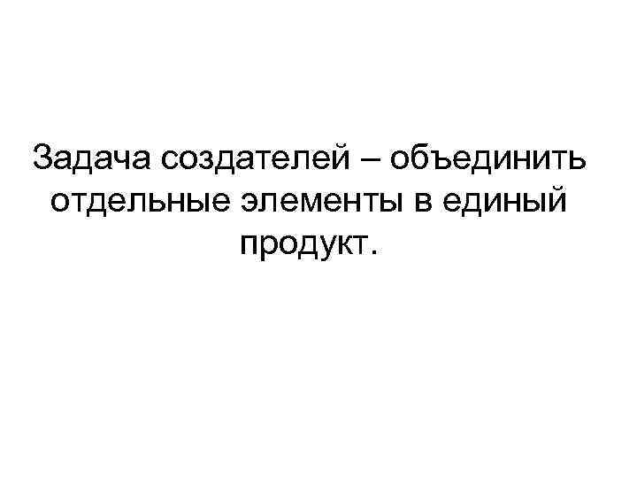 Задача создателей – объединить отдельные элементы в единый продукт. 