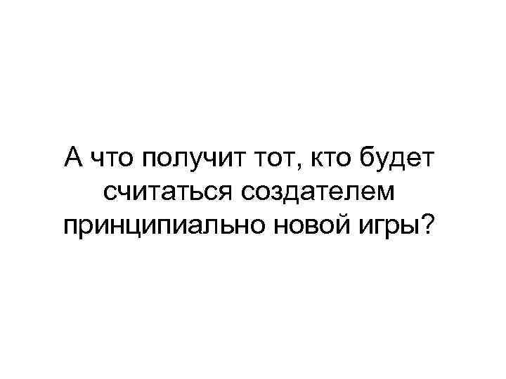 А что получит тот, кто будет считаться создателем принципиально новой игры? 