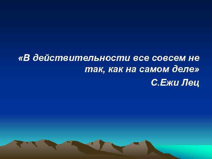  «В действительности все совсем не так, как на самом деле» С. Ежи Лец