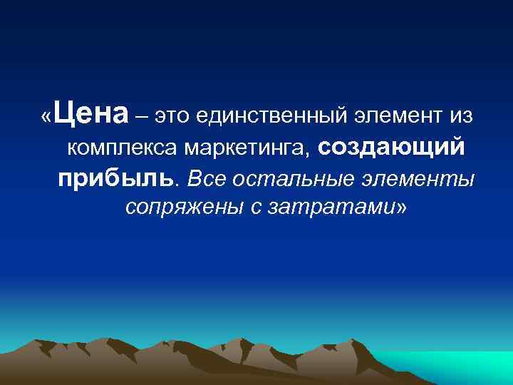  «Цена – это единственный элемент из комплекса маркетинга, создающий прибыль. Все остальные элементы