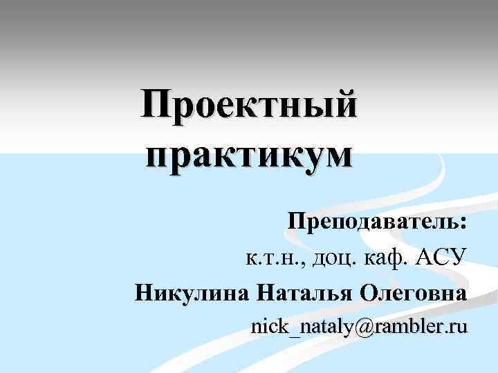 Проектный практикум Преподаватель: к. т. н. , доц. каф. АСУ Никулина Наталья Олеговна nick_nataly@rambler.