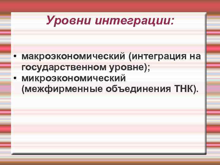 Уровни интеграции: • макроэкономический (интеграция на государственном уровне); • микроэкономический (межфирменные объединения ТНК). 