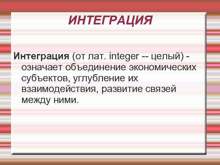 ИНТЕГРАЦИЯ Интеграция (от лат. integer -- целый) - означает объединение экономических субъектов, углубление их