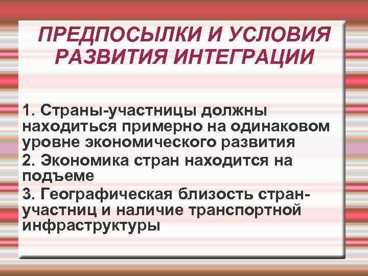 ПРЕДПОСЫЛКИ И УСЛОВИЯ РАЗВИТИЯ ИНТЕГРАЦИИ 1. Страны-участницы должны находиться примерно на одинаковом уровне экономического