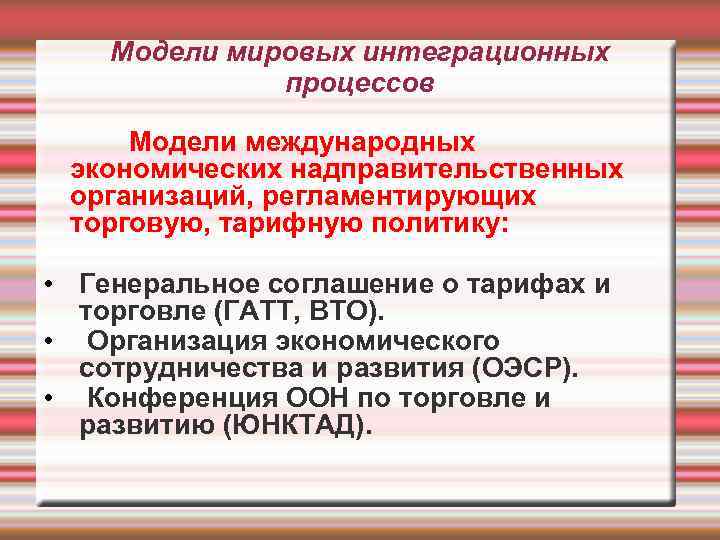 Модели мировых интеграционных процессов Модели международных экономических надправительственных организаций, регламентирующих торговую, тарифную политику: •