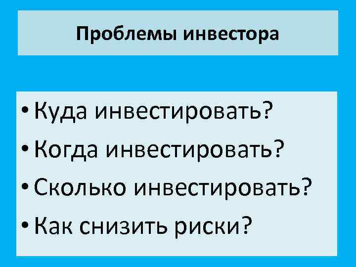 Проблемы инвестора • Куда инвестировать? • Когда инвестировать? • Сколько инвестировать? • Как снизить