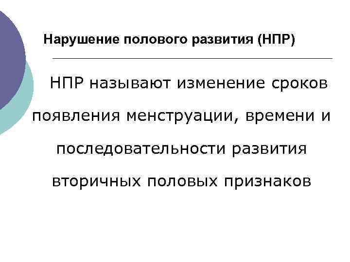  Нарушение полового развития (НПР) НПР называют изменение сроков появления менструации, времени и последовательности