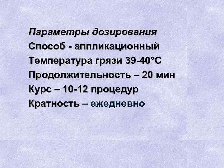 Параметры дозирования Способ - аппликационный Температура грязи 39 -40°С Продолжительность – 20 мин Курс