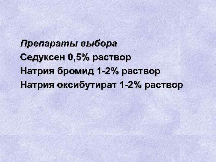 Препараты выбора Седуксен 0, 5% раствор Натрия бромид 1 -2% раствор Натрия оксибутират 1