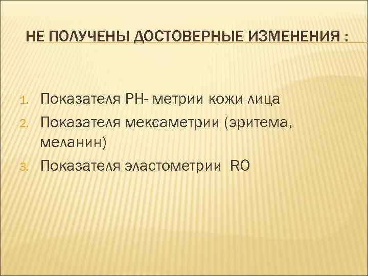 НЕ ПОЛУЧЕНЫ ДОСТОВЕРНЫЕ ИЗМЕНЕНИЯ : 1. 2. 3. Показателя РН- метрии кожи лица Показателя