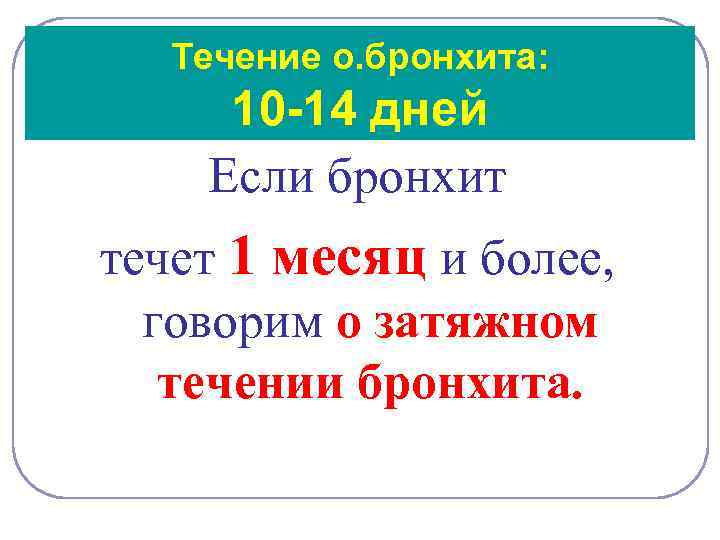 Течение о. бронхита: 10 -14 дней Если бронхит течет 1 месяц и более, говорим