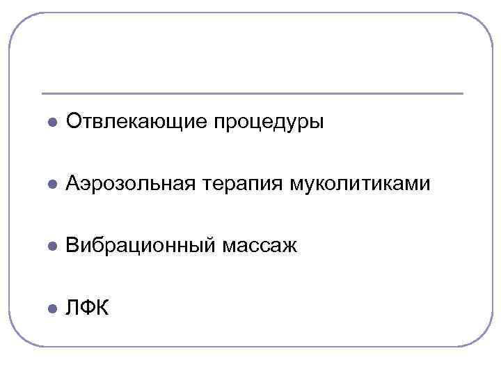 l Отвлекающие процедуры l Аэрозольная терапия муколитиками l Вибрационный массаж l ЛФК 