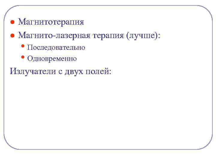 l l Магнитотерапия Магнито-лазерная терапия (лучше): • Последовательно • Одновременно Излучатели с двух полей: