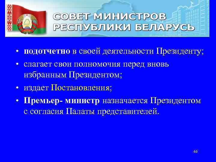  • подотчетно в своей деятельности Президенту; Президенту • слагает свои полномочия перед вновь