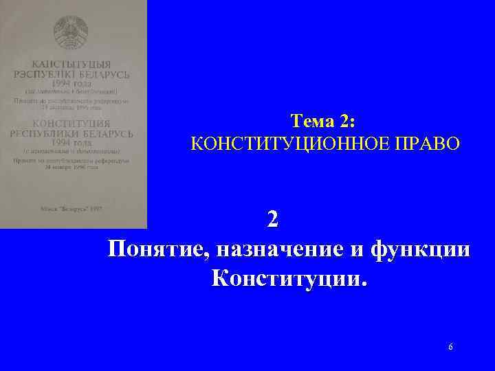 Тема 2: КОНСТИТУЦИОННОЕ ПРАВО 2 Понятие, назначение и функции Конституции. 6 